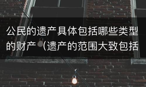 公民的遗产具体包括哪些类型的财产（遗产的范围大致包括A公民的个人财产所有权）