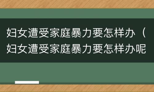 妇女遭受家庭暴力要怎样办（妇女遭受家庭暴力要怎样办呢）