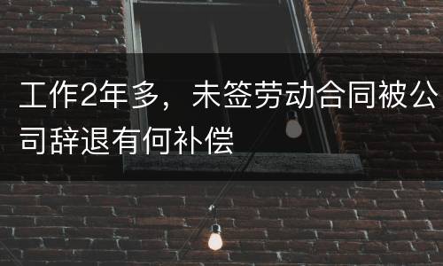 工作2年多，未签劳动合同被公司辞退有何补偿