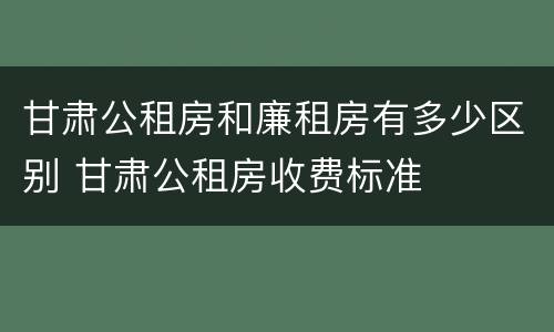 甘肃公租房和廉租房有多少区别 甘肃公租房收费标准