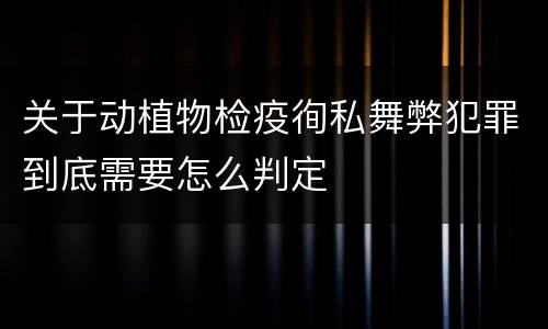 关于动植物检疫徇私舞弊犯罪到底需要怎么判定