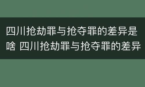 四川抢劫罪与抢夺罪的差异是啥 四川抢劫罪与抢夺罪的差异是啥意思啊
