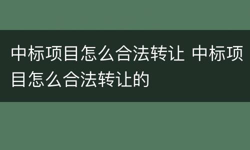 中标项目怎么合法转让 中标项目怎么合法转让的