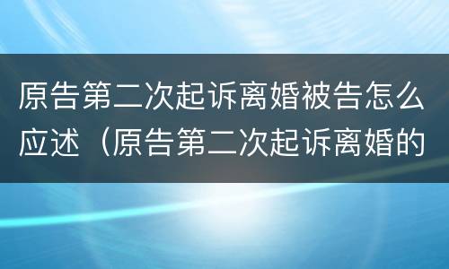 原告第二次起诉离婚被告怎么应述（原告第二次起诉离婚的起止时间）