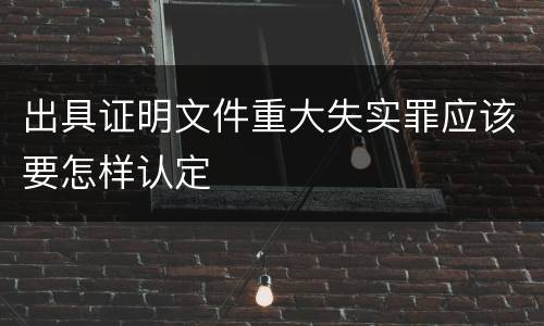 出具证明文件重大失实罪应该要怎样认定