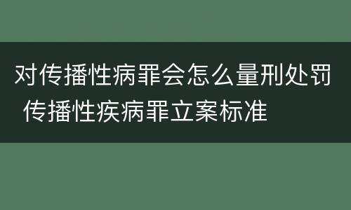 对传播性病罪会怎么量刑处罚 传播性疾病罪立案标准