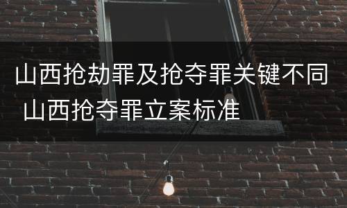 山西抢劫罪及抢夺罪关键不同 山西抢夺罪立案标准