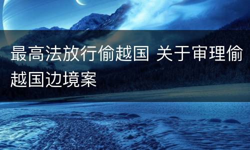 最高法放行偷越国 关于审理偷越国边境案