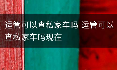 运管可以查私家车吗 运管可以查私家车吗现在