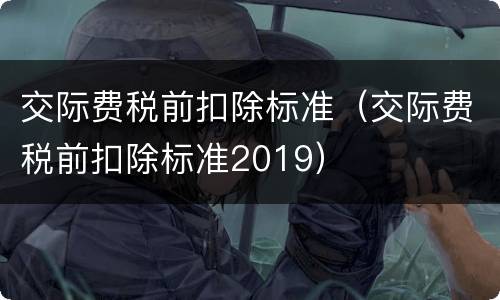 交际费税前扣除标准（交际费税前扣除标准2019）