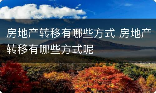 房地产转移有哪些方式 房地产转移有哪些方式呢