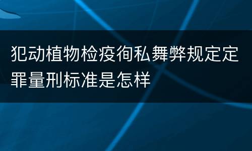 犯动植物检疫徇私舞弊规定定罪量刑标准是怎样