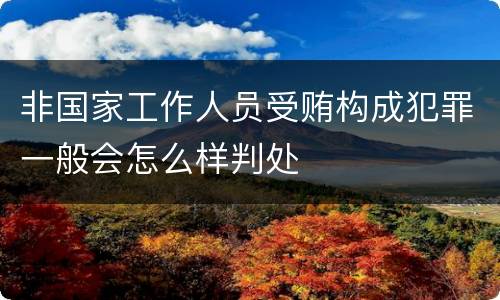 非国家工作人员受贿构成犯罪一般会怎么样判处