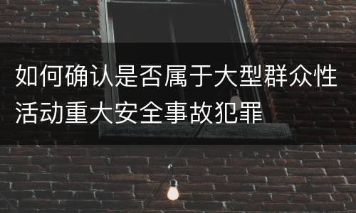 如何确认是否属于大型群众性活动重大安全事故犯罪
