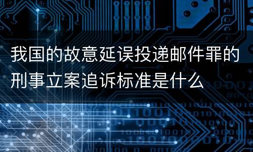 我国的故意延误投递邮件罪的刑事立案追诉标准是什么