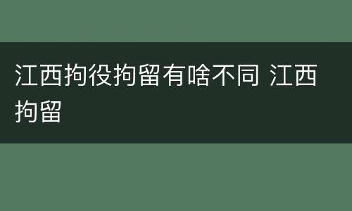 江西拘役拘留有啥不同 江西 拘留
