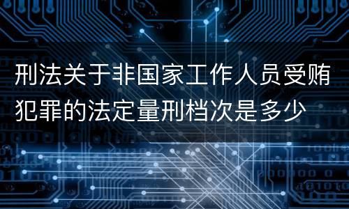 刑法关于非国家工作人员受贿犯罪的法定量刑档次是多少