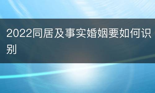 2022同居及事实婚姻要如何识别