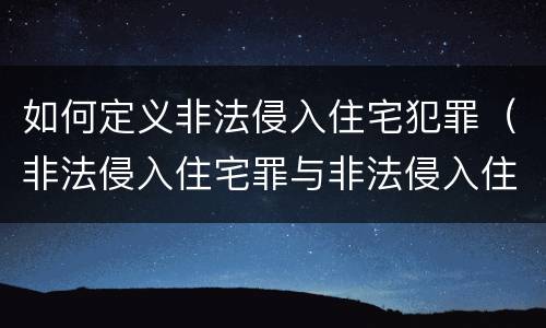 如何定义非法侵入住宅犯罪（非法侵入住宅罪与非法侵入住宅区别）