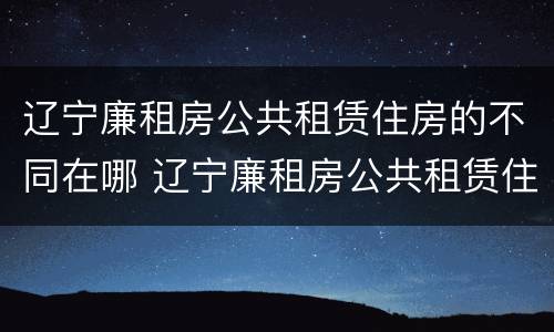 辽宁廉租房公共租赁住房的不同在哪 辽宁廉租房公共租赁住房的不同在哪查