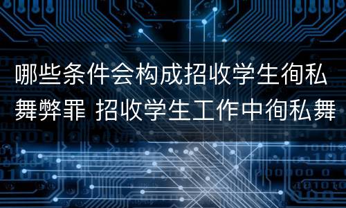 哪些条件会构成招收学生徇私舞弊罪 招收学生工作中徇私舞弊
