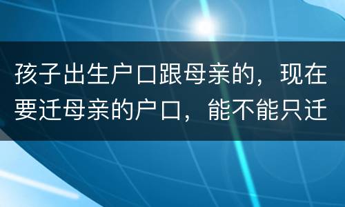 孩子出生户口跟母亲的，现在要迁母亲的户口，能不能只迁母亲的户口不迁孩子的户口