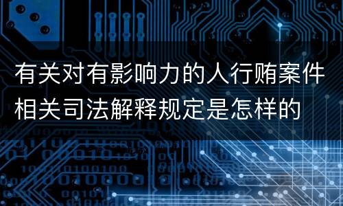 有关对有影响力的人行贿案件相关司法解释规定是怎样的