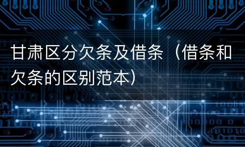 甘肃区分欠条及借条（借条和欠条的区别范本）