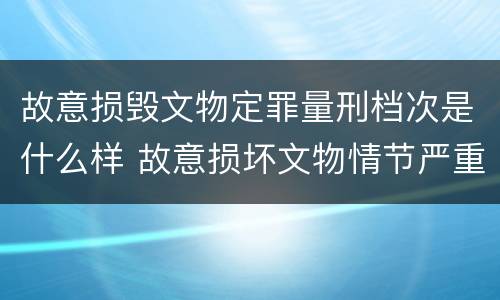 故意损毁文物定罪量刑档次是什么样 故意损坏文物情节严重