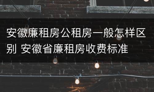 安徽廉租房公租房一般怎样区别 安徽省廉租房收费标准