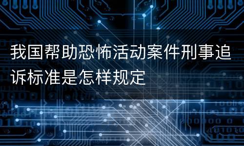 我国帮助恐怖活动案件刑事追诉标准是怎样规定