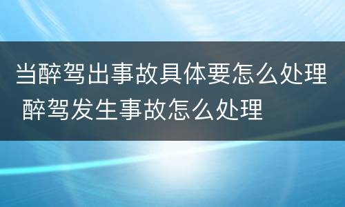当醉驾出事故具体要怎么处理 醉驾发生事故怎么处理