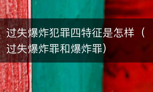 过失爆炸犯罪四特征是怎样（过失爆炸罪和爆炸罪）