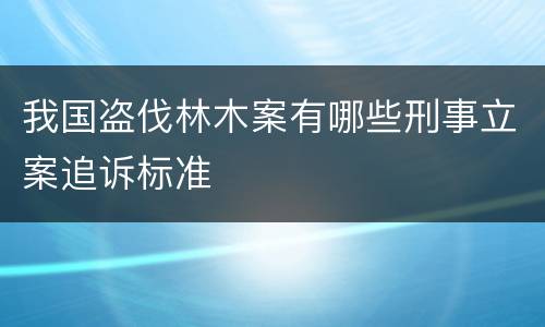 我国盗伐林木案有哪些刑事立案追诉标准