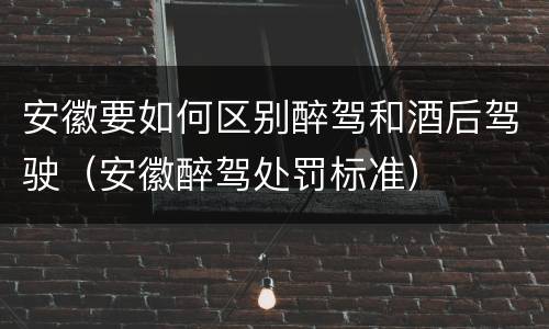 安徽要如何区别醉驾和酒后驾驶（安徽醉驾处罚标准）