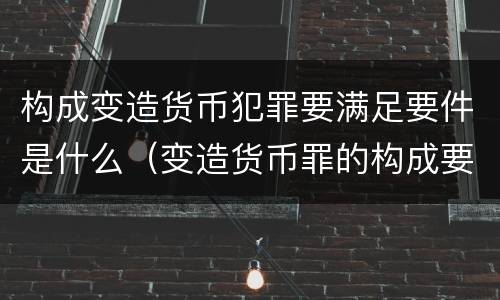 构成变造货币犯罪要满足要件是什么（变造货币罪的构成要件）
