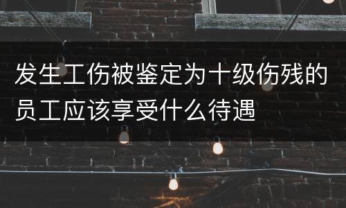 发生工伤被鉴定为十级伤残的员工应该享受什么待遇