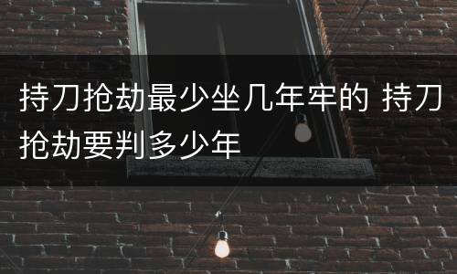 持刀抢劫最少坐几年牢的 持刀抢劫要判多少年