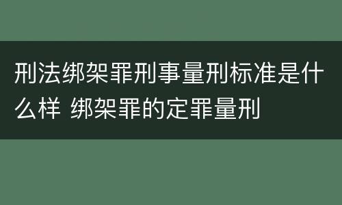 刑法绑架罪刑事量刑标准是什么样 绑架罪的定罪量刑