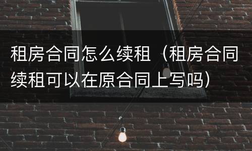 租房合同怎么续租（租房合同续租可以在原合同上写吗）