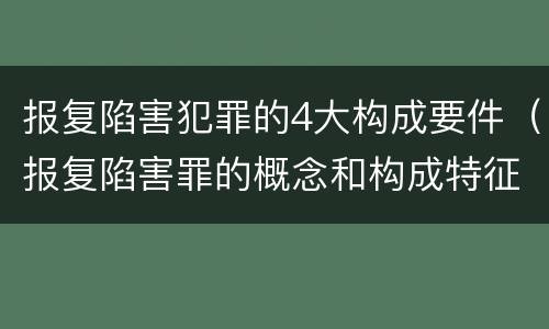 报复陷害犯罪的4大构成要件（报复陷害罪的概念和构成特征）