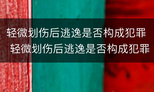轻微划伤后逃逸是否构成犯罪 轻微划伤后逃逸是否构成犯罪记录