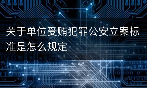 关于单位受贿犯罪公安立案标准是怎么规定