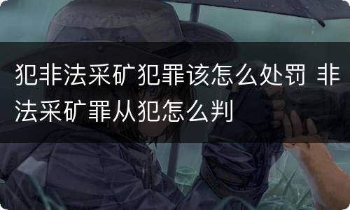 犯非法采矿犯罪该怎么处罚 非法采矿罪从犯怎么判
