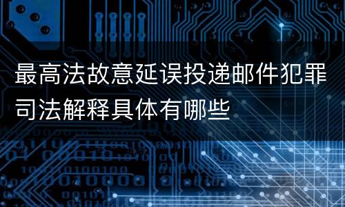 最高法故意延误投递邮件犯罪司法解释具体有哪些