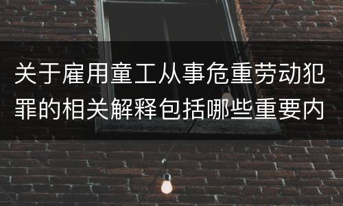关于雇用童工从事危重劳动犯罪的相关解释包括哪些重要内容