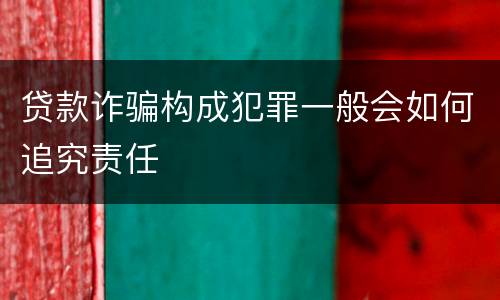 贷款诈骗构成犯罪一般会如何追究责任