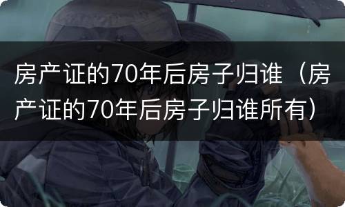 房产证的70年后房子归谁（房产证的70年后房子归谁所有）