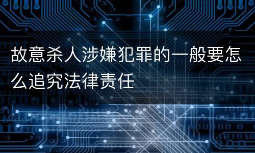 故意杀人涉嫌犯罪的一般要怎么追究法律责任