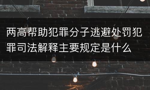 两高帮助犯罪分子逃避处罚犯罪司法解释主要规定是什么